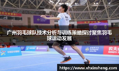 广州羽毛球队技术分析与训练策略探讨聚焦羽毛球运动发展